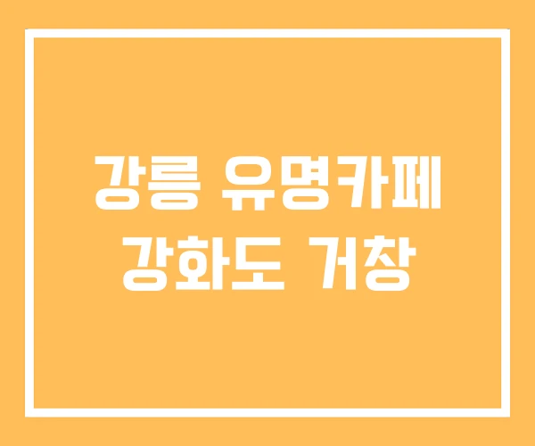 강릉 유명카페 강화도 거창