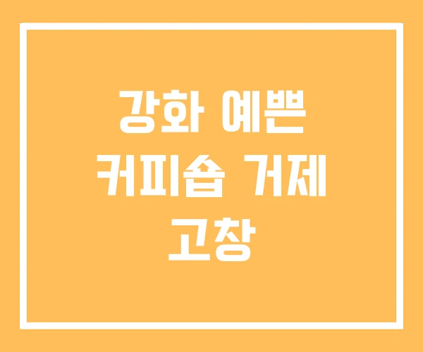 강화 예쁜 커피숍 거제 고창
