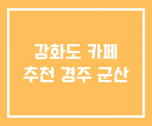 강화도 카페 추천 경주 군산 강화도 카페 추천 경주 군산
