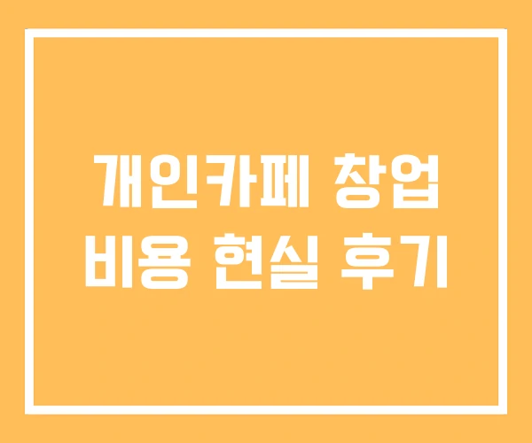 개인카페 창업 비용 현실 후기
