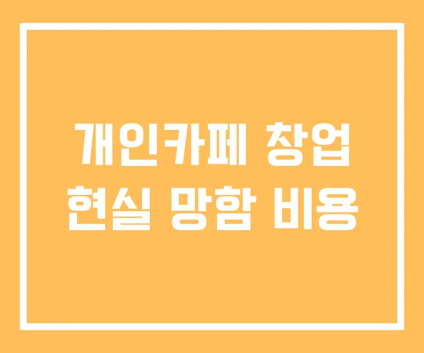 개인카페 창업 현실 망함 비용