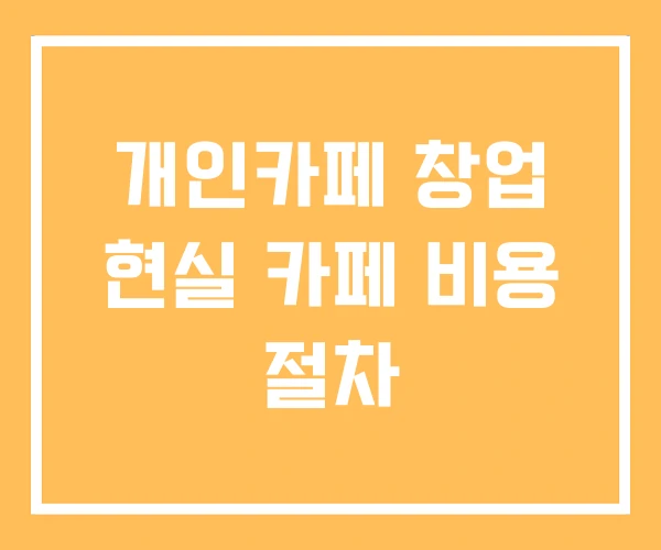 개인카페 창업 현실 카페 비용 절차