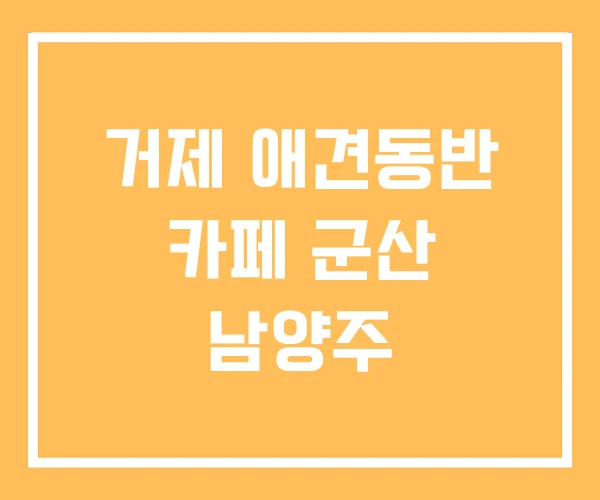 거제 애견동반 카페 군산 남양주
