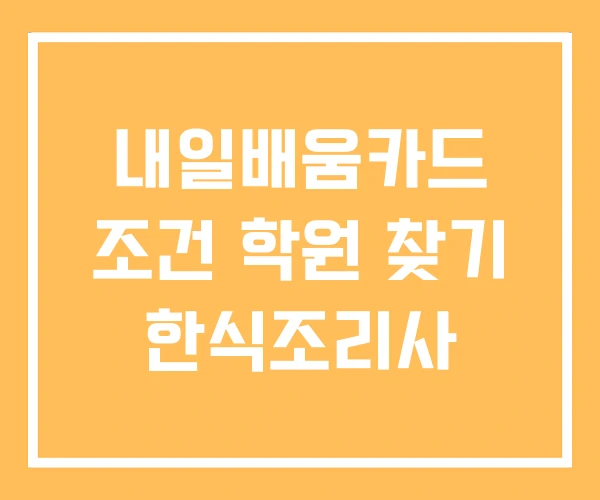 내일배움카드 조건 학원 찾기 한식조리사 내일배움카드 조건 학원 찾기 한식조리사