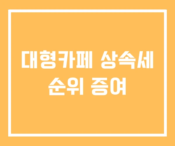대형카페 상속세 순위 증여 대형카페 상속세 순위 증여