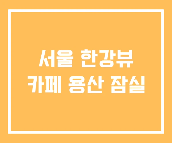서울 한강뷰 카페 용산 잠실