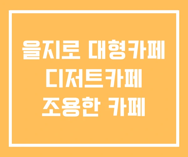 을지로 대형카페 디저트카페 조용한 카페