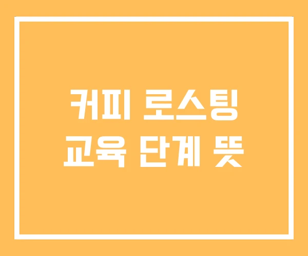 커피 로스팅 교육 단계 뜻