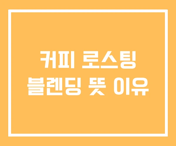 커피 로스팅 블렌딩 뜻 이유 커피 로스팅 블렌딩 뜻 이유