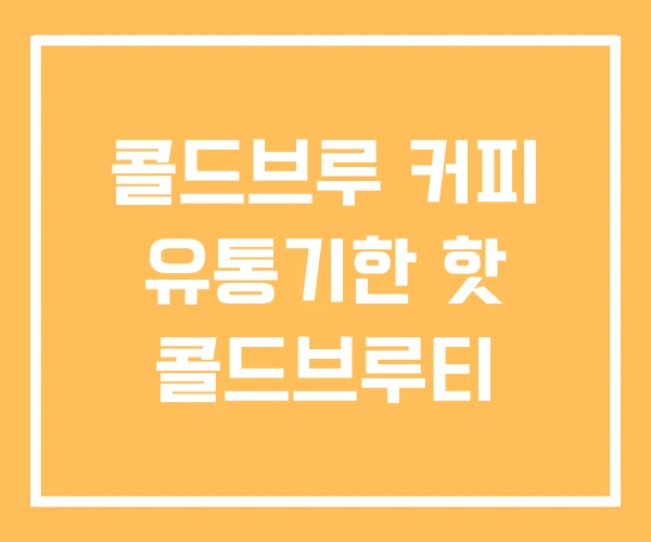 콜드브루 커피 유통기한 핫 콜드브루티